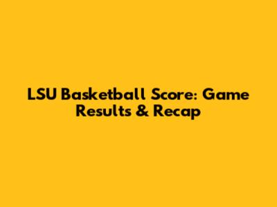 LSU Basketball Score: Game Results & Recap