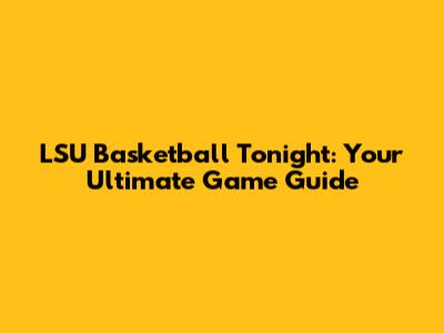 LSU Basketball Tonight: Your Ultimate Game Guide