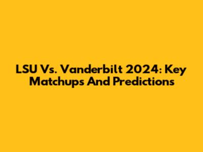 LSU Vs. Vanderbilt 2024: Key Matchups And Predictions