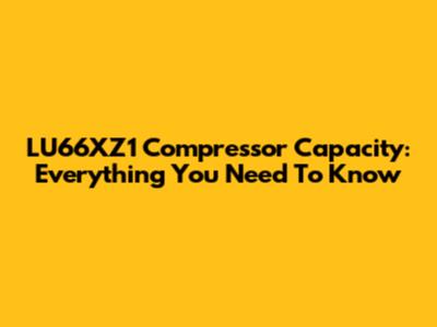 LU66XZ1 Compressor Capacity: Everything You Need To Know