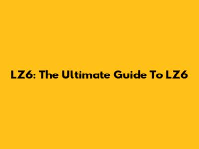 LZ6: The Ultimate Guide To LZ6