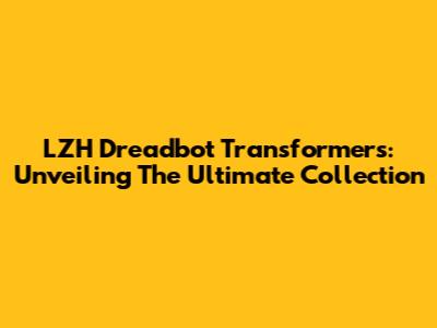 LZH Dreadbot Transformers: Unveiling The Ultimate Collection