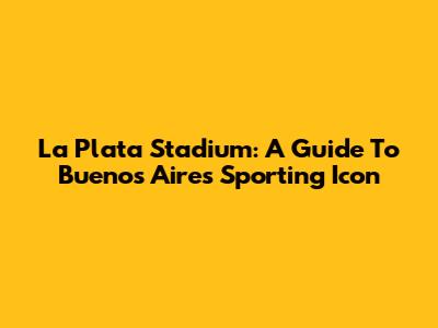 La Plata Stadium: A Guide To Buenos Aires' Sporting Icon