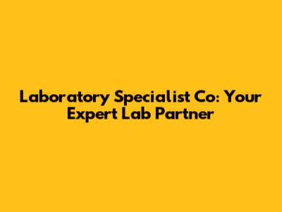 Laboratory Specialist Co: Your Expert Lab Partner