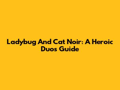 Ladybug And Cat Noir: A Heroic Duo's Guide