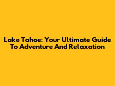 Lake Tahoe: Your Ultimate Guide To Adventure And Relaxation