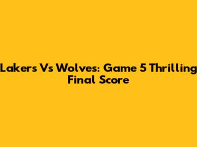 Lakers Vs Wolves: Game 5 Thrilling Final Score