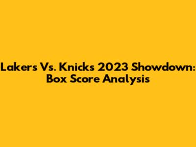 Lakers Vs. Knicks 2023 Showdown: Box Score Analysis