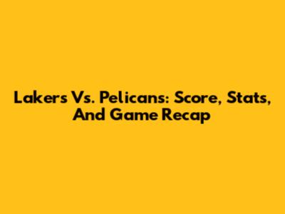 Lakers Vs. Pelicans: Score, Stats, And Game Recap