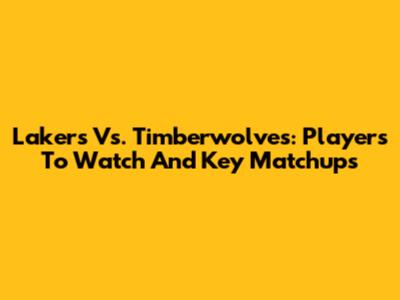 Lakers Vs. Timberwolves: Players To Watch And Key Matchups
