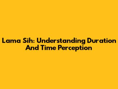 Lama Sih: Understanding Duration And Time Perception