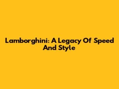 Lamborghini: A Legacy Of Speed And Style