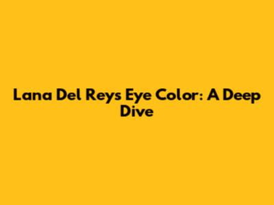 Lana Del Rey's Eye Color: A Deep Dive