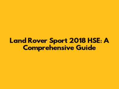 Land Rover Sport 2018 HSE: A Comprehensive Guide