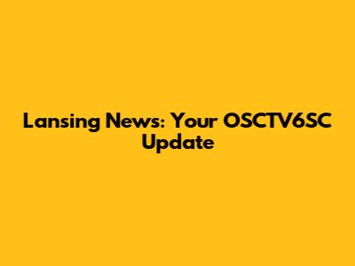 Lansing News: Your OSCTV6SC Update