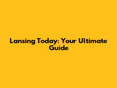 Lansing Today: Your Ultimate Guide