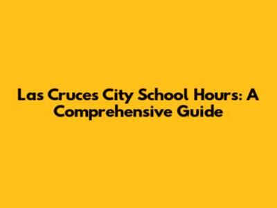 Las Cruces City School Hours: A Comprehensive Guide