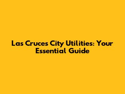 Las Cruces City Utilities: Your Essential Guide
