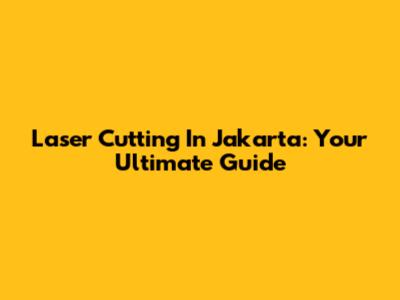 Laser Cutting In Jakarta: Your Ultimate Guide