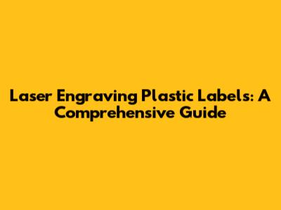 Laser Engraving Plastic Labels: A Comprehensive Guide