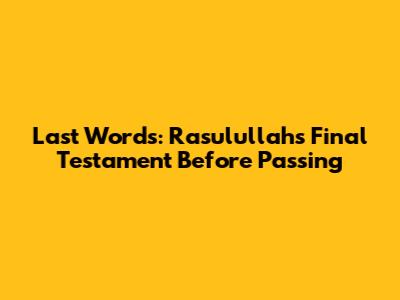 Last Words: Rasulullah's Final Testament Before Passing