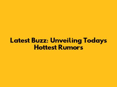 Latest Buzz: Unveiling Today's Hottest Rumors