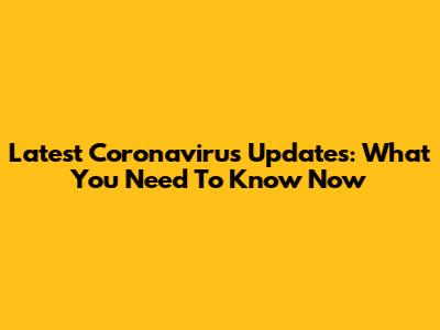 Latest Coronavirus Updates: What You Need To Know Now