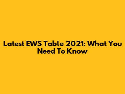 Latest EWS Table 2021: What You Need To Know