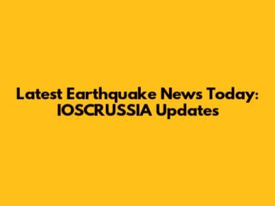 Latest Earthquake News Today: IOSCRUSSIA Updates