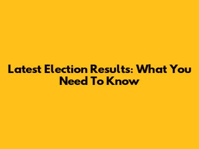 Latest Election Results: What You Need To Know