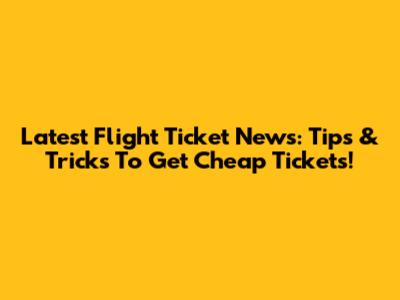 Latest Flight Ticket News: Tips & Tricks To Get Cheap Tickets!