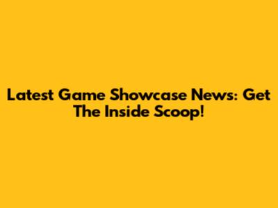 Latest Game Showcase News: Get The Inside Scoop!