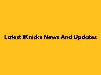 Latest IKnicks News And Updates