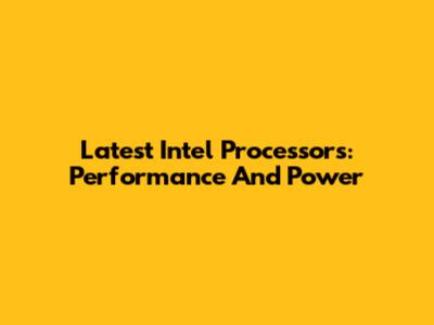 Latest Intel Processors: Performance And Power
