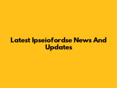 Latest Ipseiofordse News And Updates