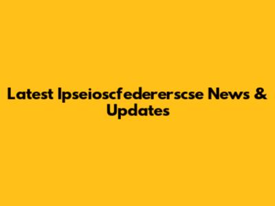 Latest Ipseioscfedererscse News & Updates