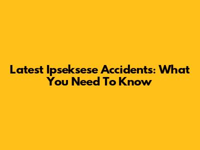 Latest Ipseksese Accidents: What You Need To Know