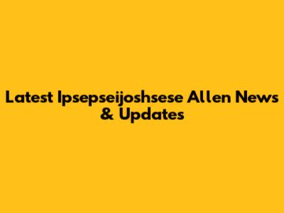 Latest Ipsepseijoshsese Allen News & Updates