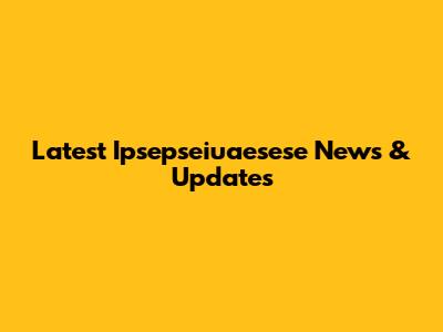 Latest Ipsepseiuaesese News & Updates