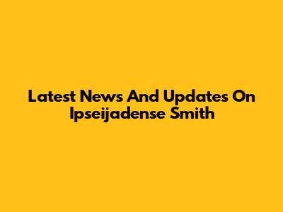 Latest News And Updates On Ipseijadense Smith