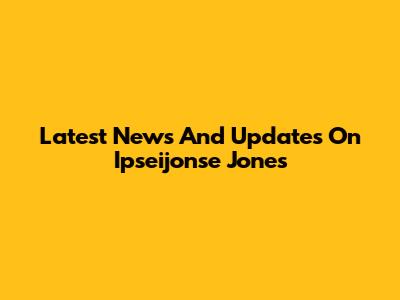 Latest News And Updates On Ipseijonse Jones