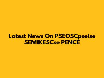 Latest News On PSEOSCpseise SEMIKESCse PENCE