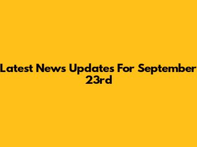 Latest News Updates For September 23rd