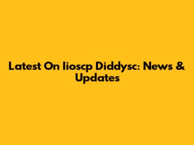 Latest On Iioscp Diddysc: News & Updates