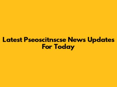 Latest Pseoscitnscse News Updates For Today