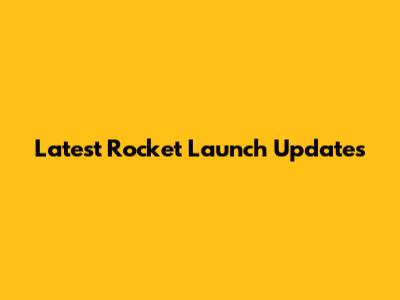 Latest Rocket Launch Updates