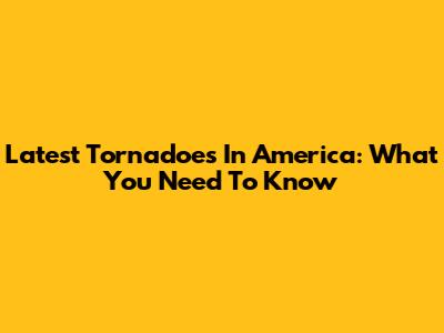 Latest Tornadoes In America: What You Need To Know