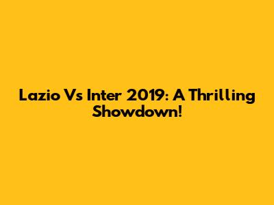 Lazio Vs Inter 2019: A Thrilling Showdown!