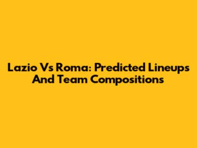 Lazio Vs Roma: Predicted Lineups And Team Compositions