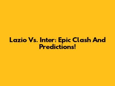 Lazio Vs. Inter: Epic Clash And Predictions!